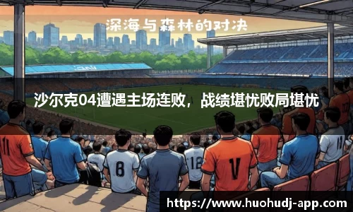 沙尔克04遭遇主场连败，战绩堪忧败局堪忧